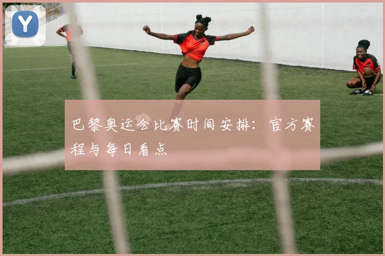 巴黎奥运会比赛时间安排:官方赛程与每日看点