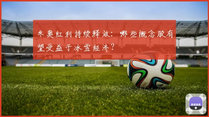 冬奥红利持续释放：哪些概念股有望受益于冰雪经济？