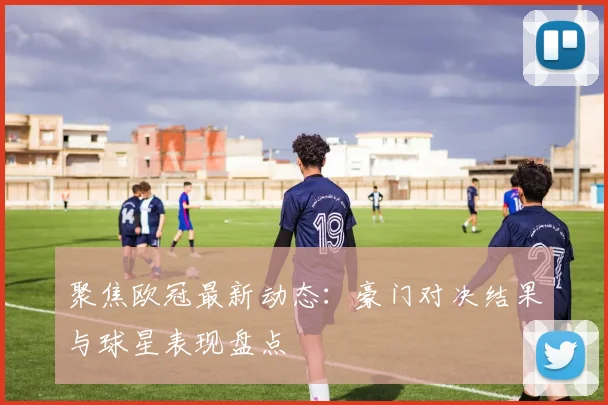聚焦欧冠最新动态:豪门对决结果与球星表现盘点