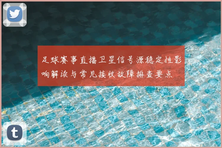 足球赛事直播卫星信号源稳定性影响解读与常见接收故障排查要点