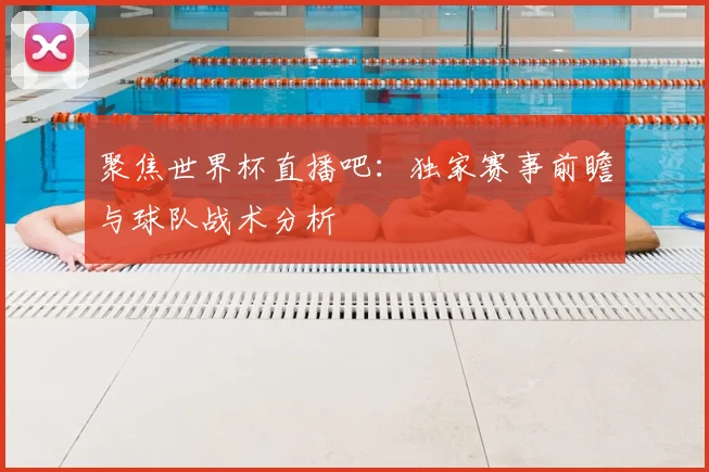 聚焦世界杯直播吧:独家赛事前瞻与球队战术分析