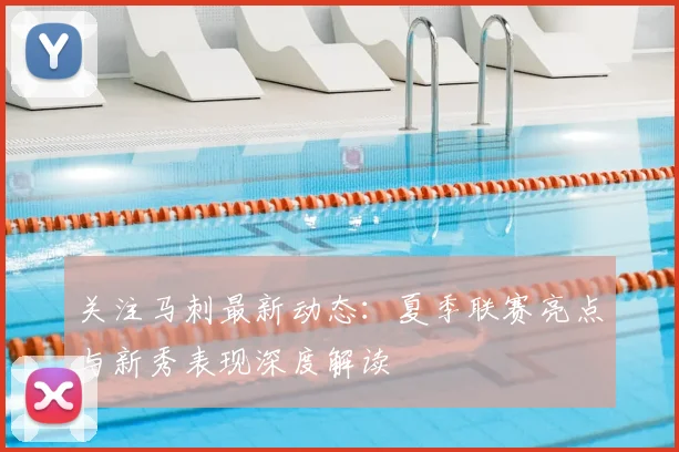 关注马刺最新动态：夏季联赛亮点与新秀表现深度解读
