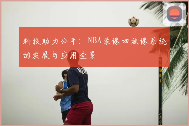 科技助力公平：NBA录像回放像系统的发展与应用全景