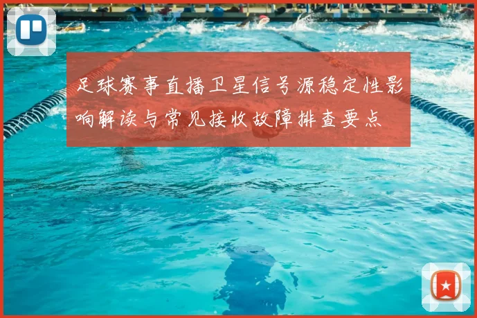 足球赛事直播卫星信号源稳定性影响解读与常见接收故障排查要点
