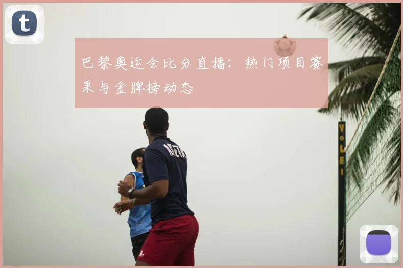 巴黎奥运会比分直播:热门项目赛果与金牌榜动态
