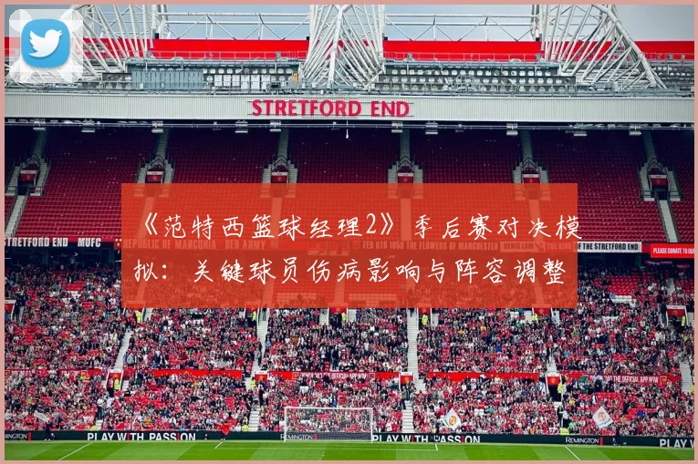 《范特西篮球经理2》季后赛对决模拟：关键球员伤病影响与阵容调整