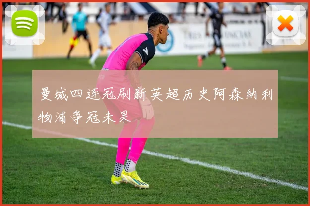 曼城四连冠刷新英超历史阿森纳利物浦争冠未果