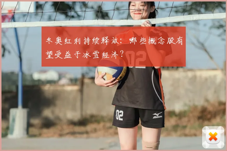 冬奥红利持续释放：哪些概念股有望受益于冰雪经济？