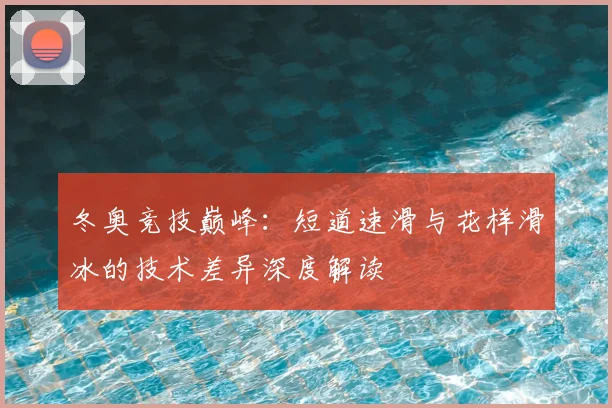 冬奥竞技巅峰:短道速滑与花样滑冰的技术差异深度解读
