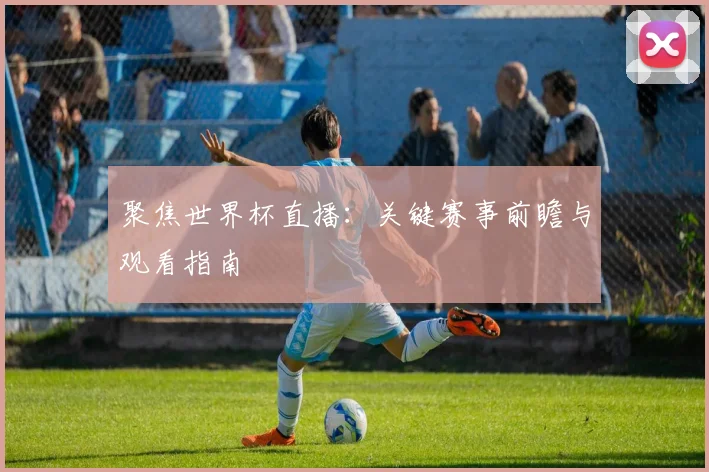 聚焦世界杯直播:关键赛事前瞻与观看指南