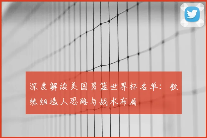 深度解读美国男篮世界杯名单：教练组选人思路与战术布局