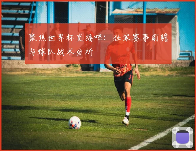 聚焦世界杯直播吧：独家赛事前瞻与球队战术分析