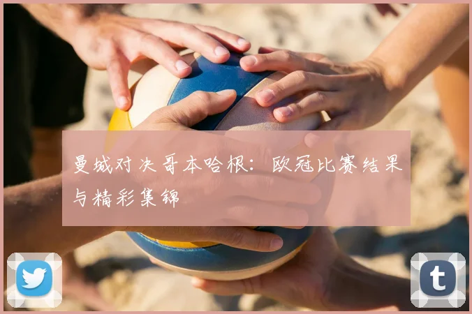 曼城对决哥本哈根:欧冠比赛结果与精彩集锦