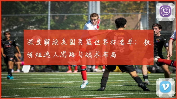 深度解读美国男篮世界杯名单:教练组选人思路与战术布局