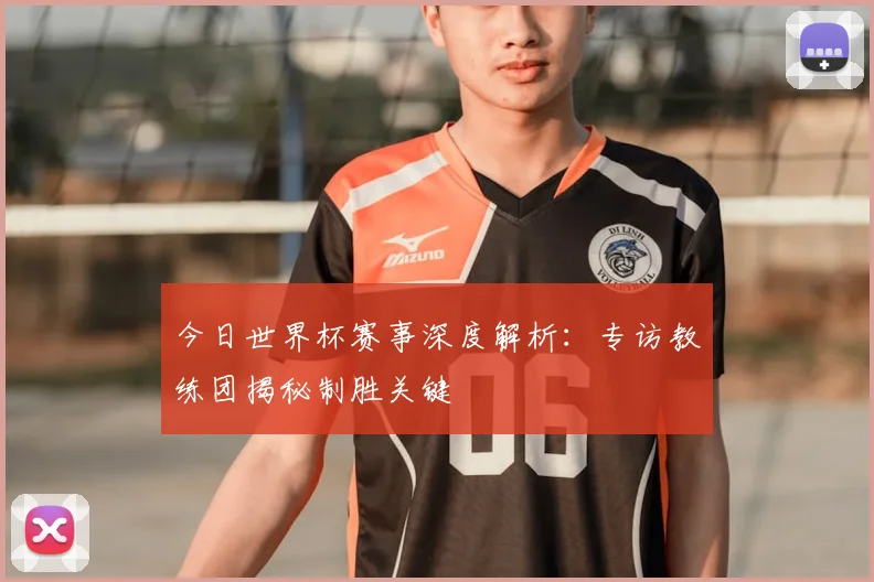 今日世界杯赛事深度解析：专访教练团揭秘制胜关键