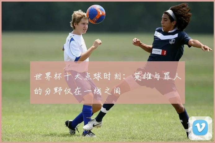 世界杯十大点球时刻:英雄与罪人的分野仅在一线之间