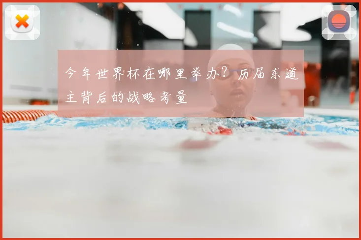 今年世界杯在哪里举办?历届东道主背后的战略考量