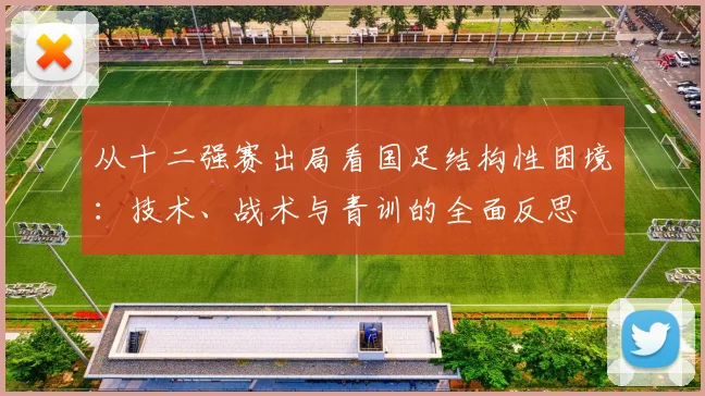 从十二强赛出局看国足结构性困境:技术、战术与青训的全面反思
