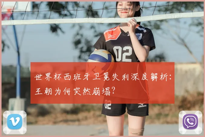 世界杯西班牙卫冕失利深度解析:王朝为何突然崩塌?