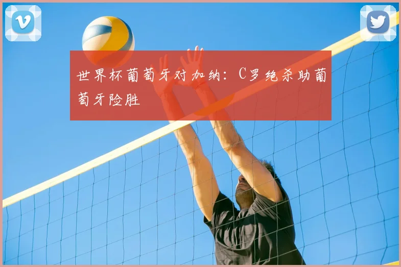 世界杯葡萄牙对加纳:C罗绝杀助葡萄牙险胜