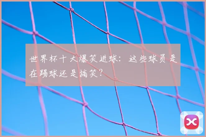 世界杯十大爆笑进球：这些球员是在踢球还是搞笑？