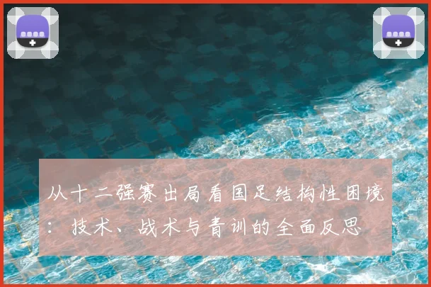 从十二强赛出局看国足结构性困境：技术、战术与青训的全面反思