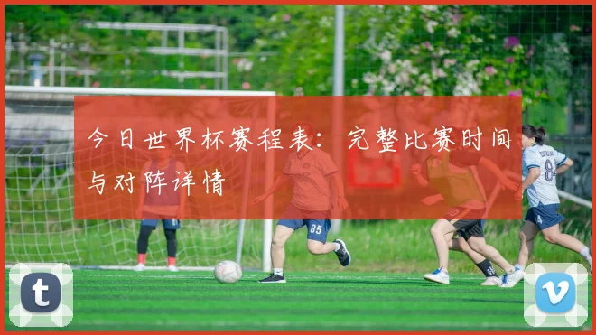 今日世界杯赛程表：完整比赛时间与对阵详情
