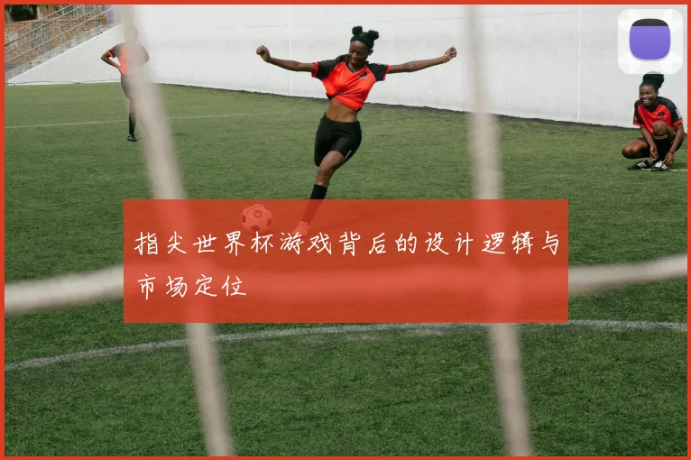 指尖世界杯游戏背后的设计逻辑与市场定位