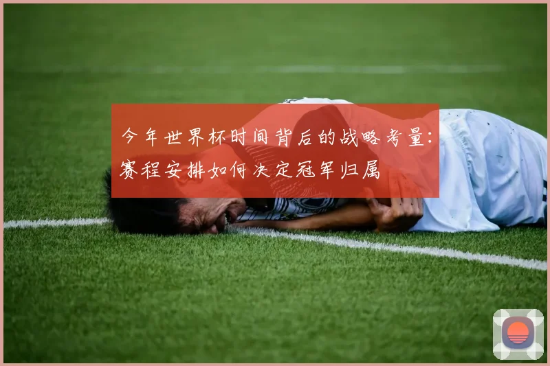 今年世界杯时间背后的战略考量：赛程安排如何决定冠军归属