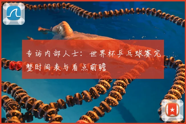 专访内部人士:世界杯乒乓球赛完整时间表与看点前瞻