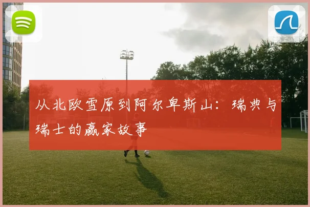 从北欧雪原到阿尔卑斯山:瑞典与瑞士的赢家故事