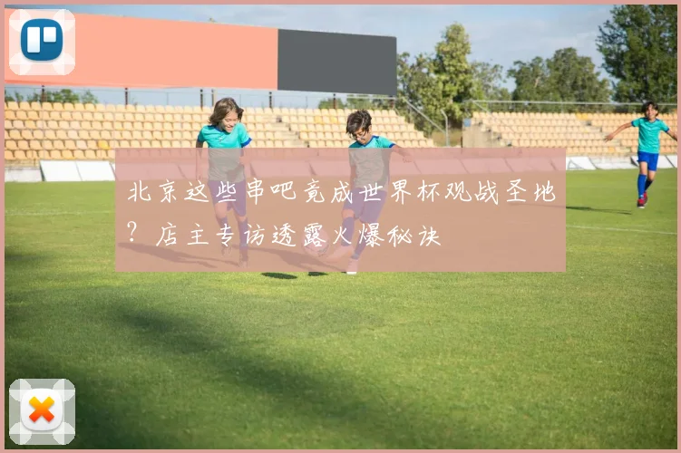 北京这些串吧竟成世界杯观战圣地?店主专访透露火爆秘诀
