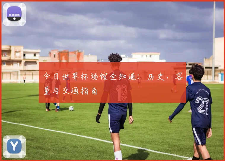 今日世界杯场馆全知道：历史、容量与交通指南