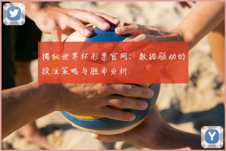 揭秘世界杯彩票官网:数据驱动的投注策略与胜率分析