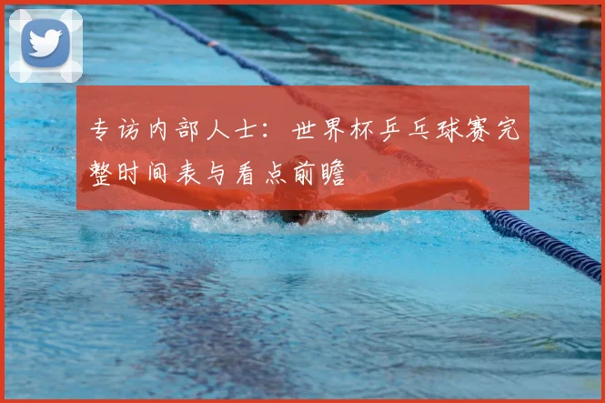 专访内部人士：世界杯乒乓球赛完整时间表与看点前瞻