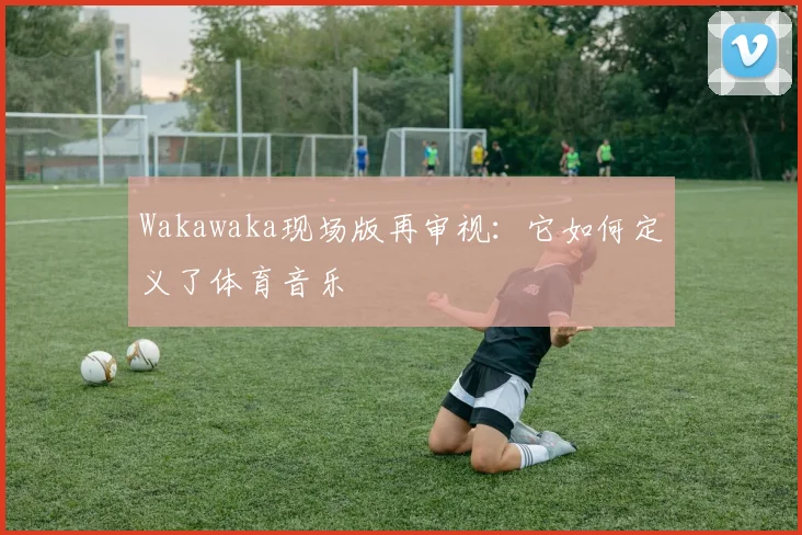 Wakawaka现场版再审视:它如何定义了体育音乐