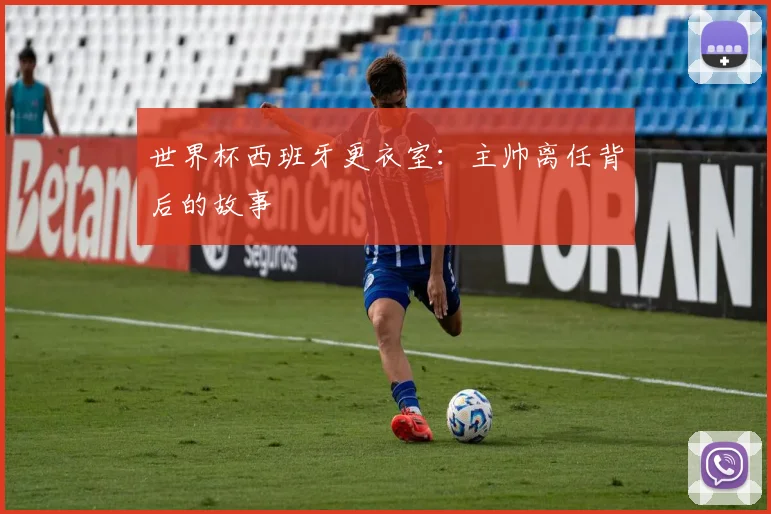 世界杯西班牙更衣室:主帅离任背后的故事