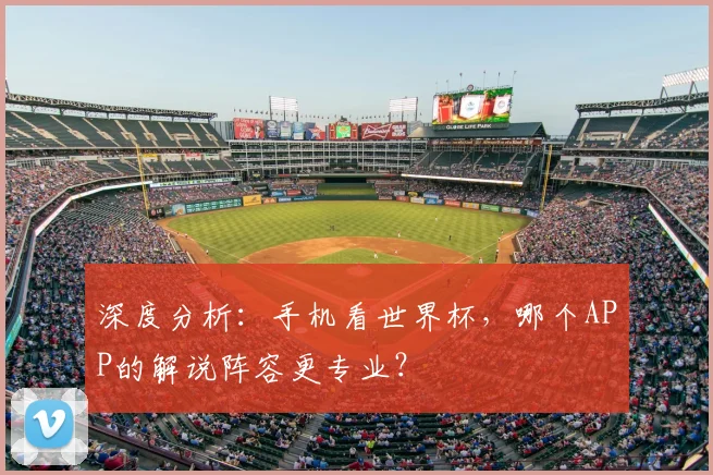 深度分析:手机看世界杯,哪个APP的解说阵容更专业?