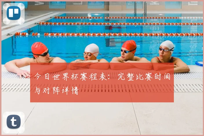 今日世界杯赛程表:完整比赛时间与对阵详情