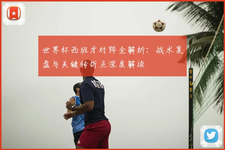 世界杯西班牙对阵全解析:战术复盘与关键转折点深度解读
