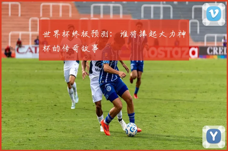 世界杯终极预测:谁将捧起大力神杯的传奇故事
