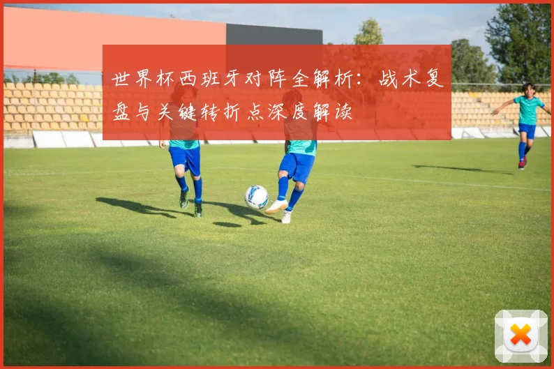 世界杯西班牙对阵全解析:战术复盘与关键转折点深度解读