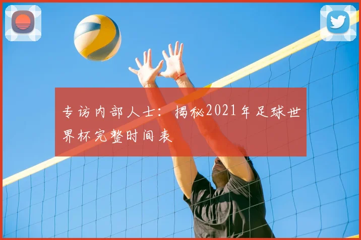 专访内部人士:揭秘2021年足球世界杯完整时间表