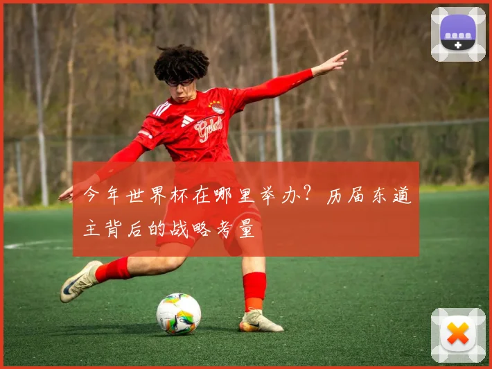 今年世界杯在哪里举办？历届东道主背后的战略考量